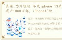 美媒:芯片短缺 苹果iphone 13系列手机或减产1000万部，iPhone13缺芯减产?供应商辟谣 今年迄今为止没有削减订单
