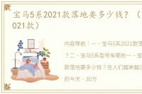宝马5系2021款落地要多少钱？（宝马5系2021款）