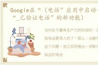 Google在“（电话”应用中启动一项称为“_已验证电话”的新功能）