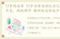 17岁的法蒂 17岁法蒂连刷纪录巴萨的天生帝星，跳级蹿升 梅西就这样起步
