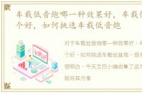 车载低音炮哪一种效果好，车载低音炮哪个好，如何挑选车载低音炮