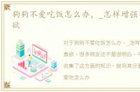 狗狗不爱吃饭怎么办，_怎样增强狗狗的食欲