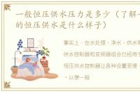 一般恒压供水压力是多少（了解一下专业的恒压供水是什么样子）