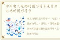 常用电气电路的图形符号是什么_常用电气电路的图形符号