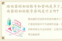 路由器的初始账号和密码是多少，一般路由器的初始账号密码是什么啊?