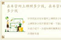 在车管所上牌照多少钱，在车管所上牌照多少钱