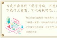 百度网盘离线下载有用吗，百度网盘离线下载什么意思、可以关机吗怎么使用