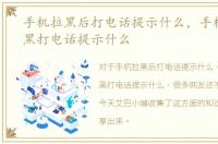 手机拉黑后打电话提示什么，手机号被拉黑打电话提示什么