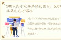 500以内小众品牌包包国内，500以内小众品牌包包有哪些