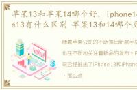 苹果13和苹果14哪个好，iphone14和iphone13有什么区别 苹果13和14哪个更值入手