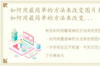 如何用最简单的方法来改变图片大小尺寸，如何用最简单的方法来改变图片大小