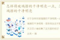 怎样将玻璃擦的干净明亮一点，怎样将玻璃擦的干净明亮