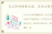 怎么辨别螃蟹公母，区分公蟹母蟹