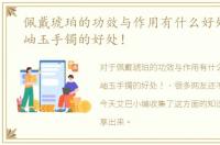 佩戴琥珀的功效与作用有什么好处，佩戴岫玉手镯的好处！