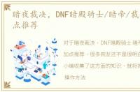 暗夜裁决，DNF暗殿骑士/暗帝/裁决女神加点推荐