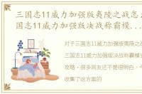 三国志11威力加强版夷陵之战怎么打，三国志11威力加强版决战称霸模式夷陵之战攻略