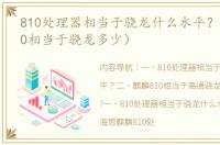 810处理器相当于骁龙什么水平？（麒麟810相当于骁龙多少）