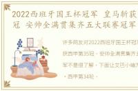 2022西班牙国王杯冠军 皇马斩获西甲第35冠 安帅全满贯集齐五大联赛冠军