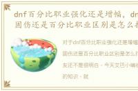 dnf百分比职业强化还是增幅，dnf职业是固伤还是百分比职业区别是怎么打造