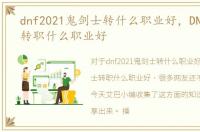 dnf2021鬼剑士转什么职业好，DNF鬼剑士转职什么职业好