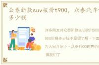 众泰新款suv报价t900，众泰汽车t900价格多少钱