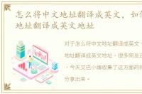 怎么将中文地址翻译成英文，如何将中文地址翻译成英文地址