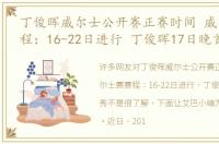 丁俊晖威尔士公开赛正赛时间 威尔士赛赛程：16-22日进行 丁俊晖17日晚首秀