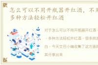怎么可以不用开瓶器开红酒，不用开瓶器，多种方法轻松开红酒