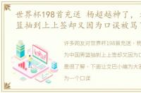 世界杯198首充送 杨超越神了，为中国男篮抽到上上签却又因为口误被骂了