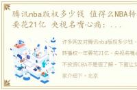 腾讯nba版权多少钱 值得么NBA转播权一年要花21亿 央视名嘴心痛：为何不投资CBA