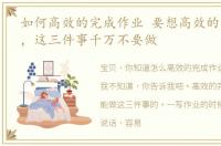 如何高效的完成作业 要想高效的完成作业，这三件事千万不要做