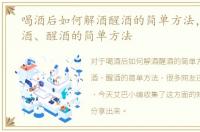 喝酒后如何解酒醒酒的简单方法，如何解酒、醒酒的简单方法