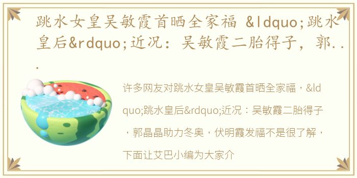 跳水女皇吴敏霞首晒全家福 “跳水皇后”近况：吴敏霞二胎得子，郭晶晶助力冬奥，伏明霞发福
