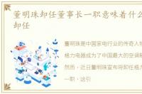 董明珠卸任董事长一职意味着什么,董明珠卸任