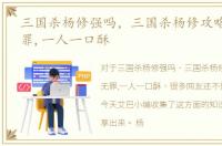 三国杀杨修强吗，三国杀杨修攻略:贪吃无罪,一人一口酥