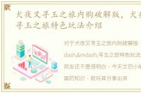 犬夜叉寻玉之旅内购破解版，犬夜叉——寻玉之旅特色玩法介绍