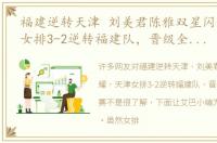 福建逆转天津 刘美君陈雅双星闪耀，天津女排3-2逆转福建队，晋级全锦赛决赛