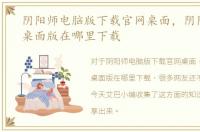 阴阳师电脑版下载官网桌面，阴阳师电脑桌面版在哪里下载