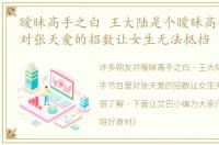 暧昧高手之白 王大陆是个暧昧高手节目里对张天爱的招数让女生无法抵挡