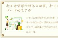 打王者荣耀卡顿怎么回事，打王者荣耀一卡一卡的怎么办