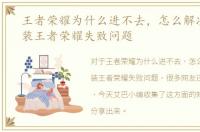 王者荣耀为什么进不去，怎么解决手机安装王者荣耀失败问题