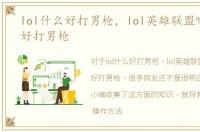 lol什么好打男枪，lol英雄联盟哪些英雄好打男枪