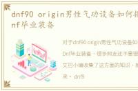 dnf90 origin男性气功设备如何搭配帝皇Dnf毕业装备