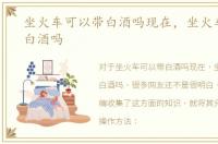 坐火车可以带白酒吗现在，坐火车可以带白酒吗