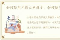 如何使用牙线文章教学，如何使用牙线