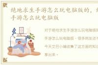 绝地求生手游怎么玩电脑版的，绝地求生手游怎么玩电脑版