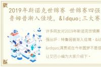 2019年斯诺克世锦赛 世锦赛四强出炉：特鲁姆普渐入佳境，“三大赛”满贯或在今年圆梦