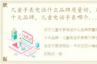 儿童手表电话什么品牌质量好，儿童手表十大品牌，儿童电话手表哪个牌子好