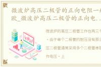 微波炉高压二极管的正向电阻一般是多少欧_微波炉高压二极管的正向电阻一般是多少