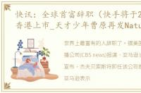 快讯：全球首富辞职（快手将于2月5日在香港上市_天才少年曹原再发Nature）